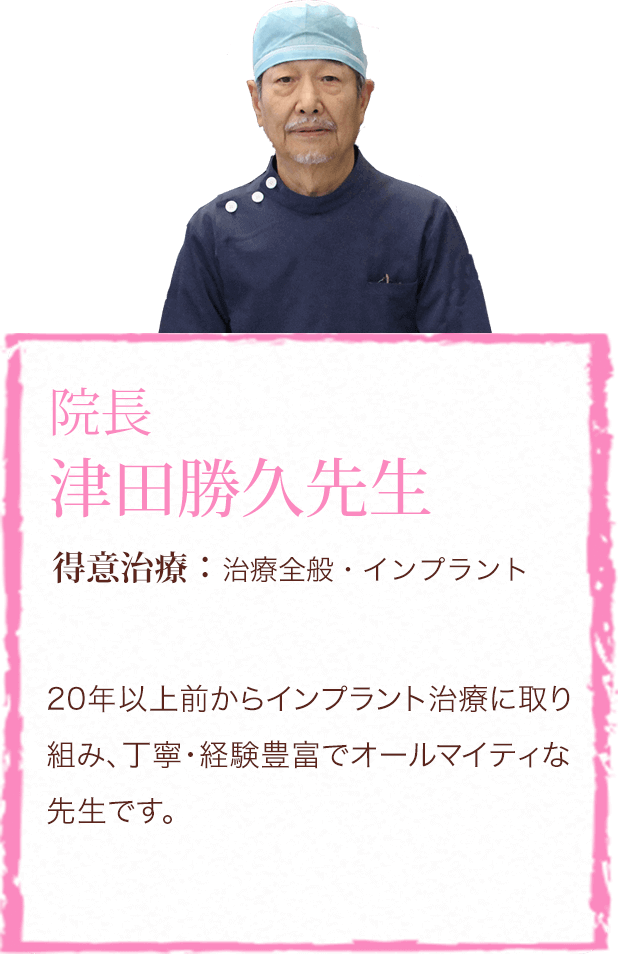 院長 津田勝久先生 得意治療:治療全般・インプラント 20年以上前からインプラント治療に取り組み、丁寧・経験豊富でオールマイティな先生です。