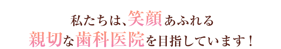 私たちは、笑顔あふれる親切な歯科医院を目指しています!